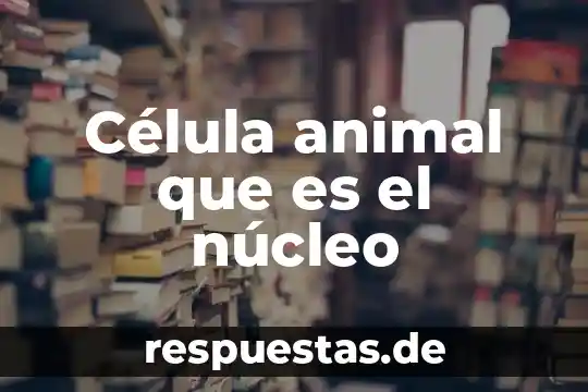 Qué es la parte de la célula animal 3 Célula animal que es el núcleo