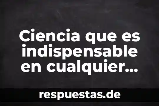 Ciencia que es indispensable en cualquier estudio cientifico