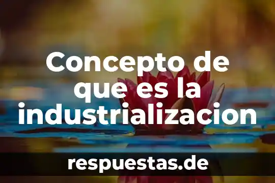 Que es industrializacion historia 4 Concepto de que es la industrializacion