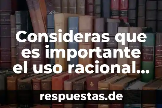 Para que es importante consumir carboidratos? 4 Consideras que es importante el uso racional de la tecnología