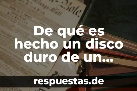 De qué es hecho un disco duro de un computadora