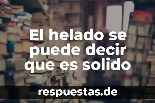 Que es el conocimiento solido 7 El helado se puede decir que es solido