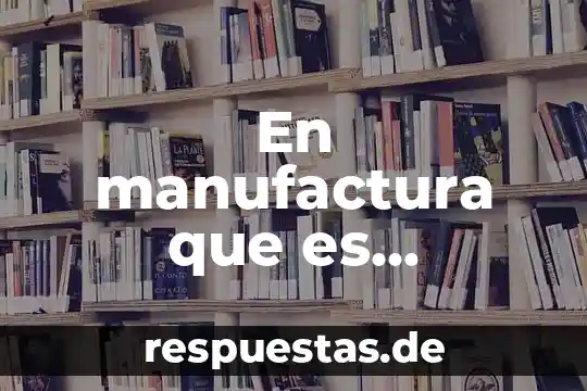 Qué es manufactura en contabilidad 5 En manufactura que es materiales inteligentes servicios inteligentes