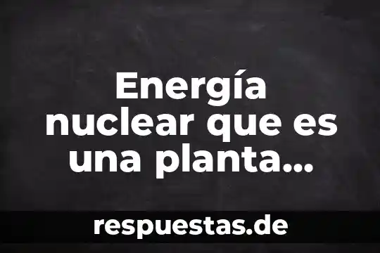 Qué es una planta de saneamiento 5 Energía nuclear que es una planta nucleo electrica