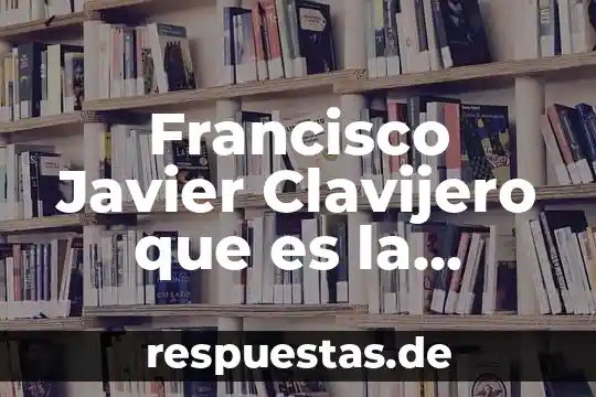 Que es grana historia 7 Francisco Javier Clavijero que es la historia