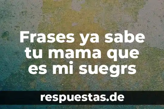 Frases ya sabe tu mama que es mi suegrs