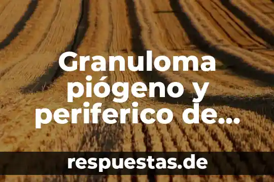 Granuloma piógeno y periferico de células gigantes que es