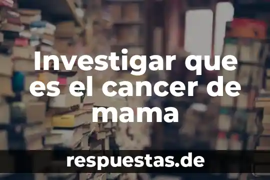 Investigar que es el cancer de mama