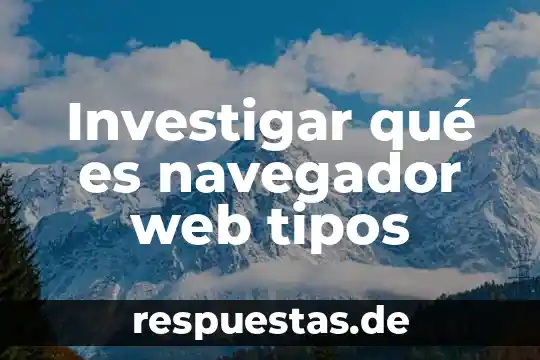Investigar qué es navegador web tipos