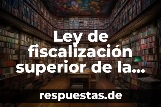 Qué es el código fiscal de la federación definición 6 Ley de fiscalización superior de la federación que es