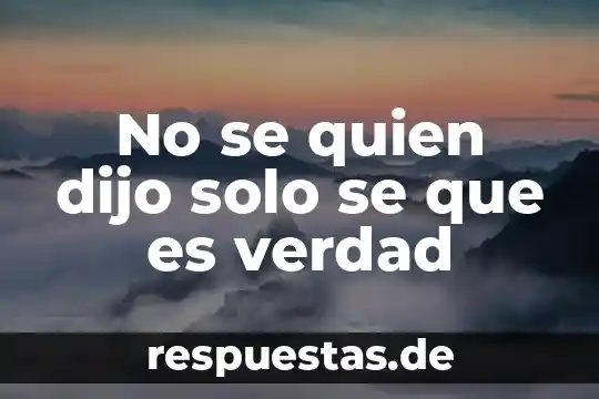 No se quien dijo solo se que es verdad