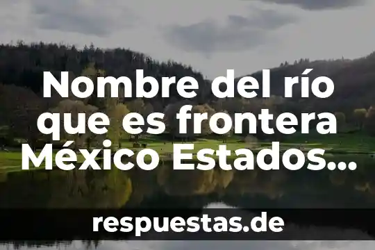 Que es una investigacion de frontera metodologia 6 Nombre del río que es frontera México Estados Unidos