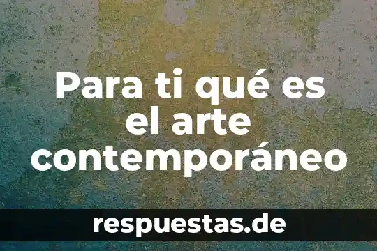 Qué es el arte contemporáneo y ejemplos 5 Para ti qué es el arte contemporáneo