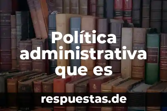 Investigar qué es la política en la historia 8 Política administrativa que es