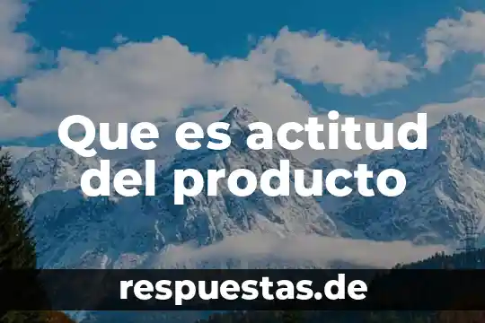Que es el canbio en el producto 6 Que es actitud del producto