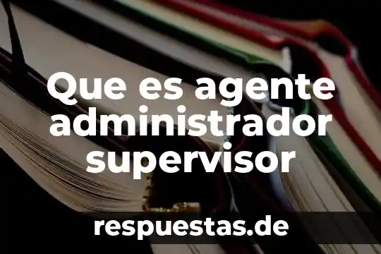 Que es un administrador y sus funciones 7 Que es agente administrador supervisor