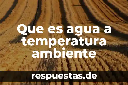 Que es agua a temperatura ambiente