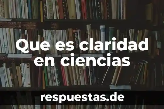 Que es una cosa de ciencias 6 Que es claridad en ciencias