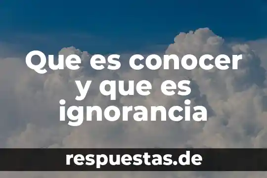 Que es conocer y que es ignorancia