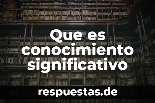 Que es aprendizaje por significativo 3 Que es conocimiento significativo