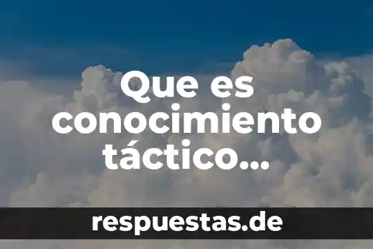 Qué es el conocimiento y el aprendizaje 5 Que es conocimiento táctico definicion