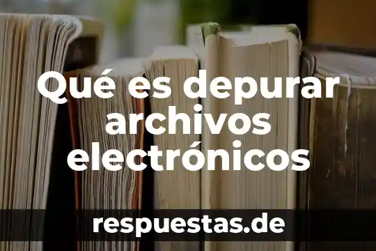 Que es el consumo de aparatos electrónicos 4 Qué es depurar archivos electrónicos