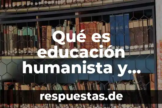 Que es ser hombre humanista 3 Qué es educación humanista y sus corrientes