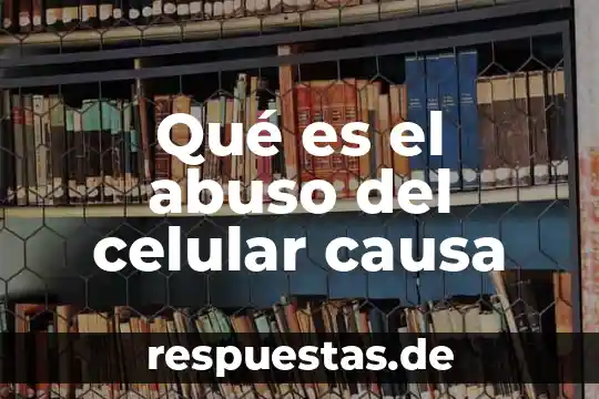 Qué es el abuso del celular causa