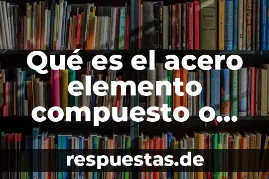 Qué es un elemento o suceso elemental 4 Qué es el acero elemento compuesto o mezcla
