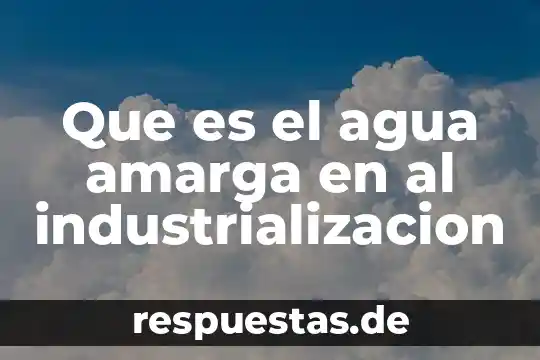 Que es industrializacion historia 5 Que es el agua amarga en al industrializacion