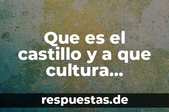 Por que es importante la cultura en una región 3 Que es el castillo y a que cultura pertenece