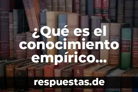 Investigar qué es el conocimiento empírico 7 ¿Qué es el conocimiento empírico explicación?