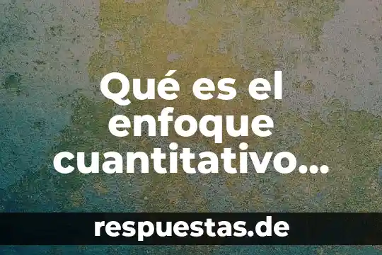 Que es un metodo cuantitativo y cuabdo se utliza 4 Qué es el enfoque cuantitativo definición