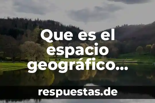 Qué es marco geográfico concepto 5 Que es el espacio geográfico fisico biologico humano