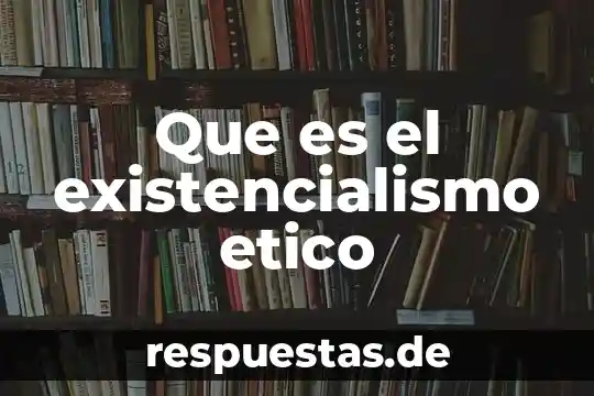 Que es el existencialismo etico