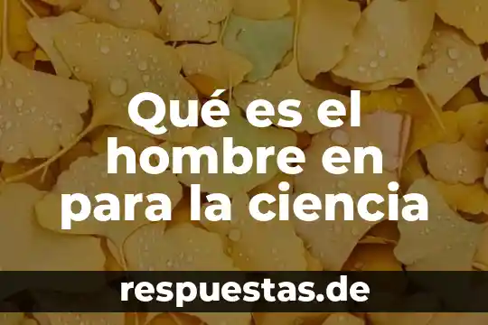 Qué es el hombre en para la ciencia