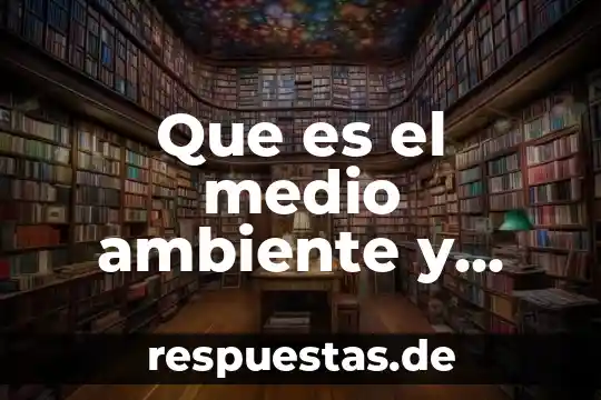 Que es el medio ambiente y acciones para cuidarlo
