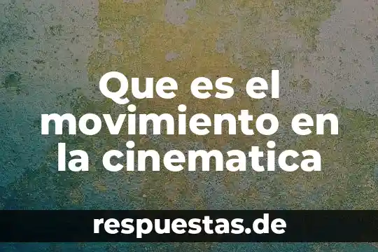 Que es el movimiento que estudia la mecanica y cinemática 4 Que es el movimiento en la cinematica