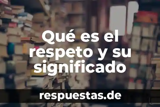 Qué es el respeto y cual es su significado 5 Qué es el respeto y su significado