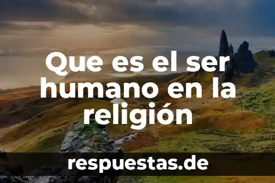 Que es el maltrato al ser humano 5 Que es el ser humano en la religión