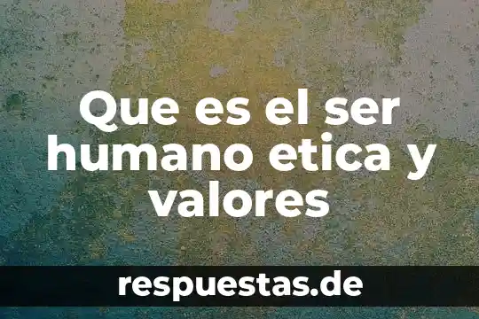 Que es ser botanico 7 Que es el ser humano etica y valores