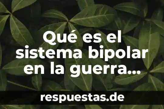 Qué es la guerra fría causas 3 Qué es el sistema bipolar en la guerra fría