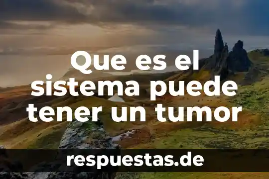 Que es el sistema puede tener un tumor