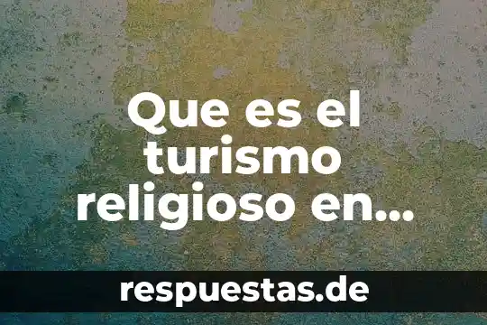 Que es la organizacion mundial del turismo 4 Que es el turismo religioso en mexico