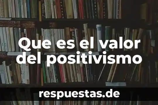 Que es la verdad como un valor 6 Que es el valor del positivismo