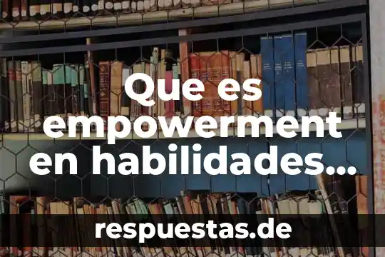 Que es el desarrollo de las habilidades intelectuales básicas 8 Que es empowerment en habilidades directivas