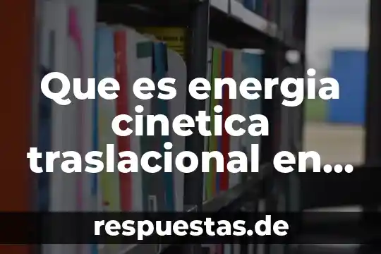 Que es teoria cinetica moderna 8 Que es energia cinetica traslacional en fisica