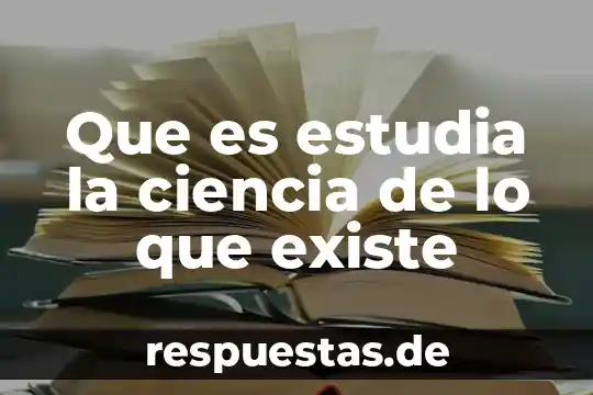 Que es estudia la ciencia de lo que existe