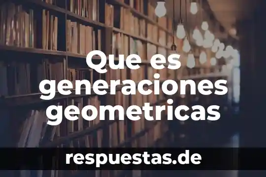Que es generaciones geometricas