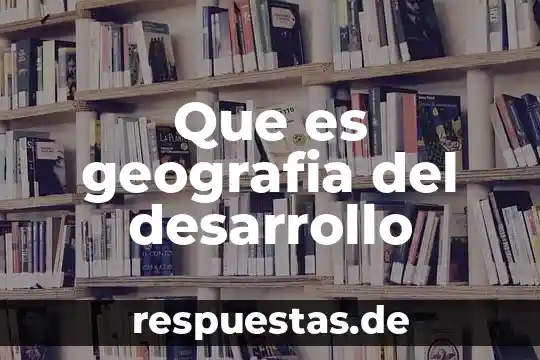 Qué es el significado de geografía 5 Que es geografia del desarrollo